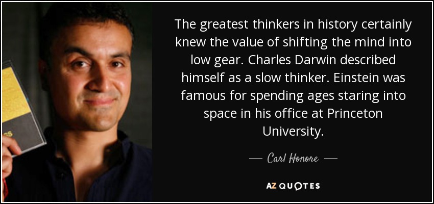 The greatest thinkers in history certainly knew the value of shifting the mind into low gear. Charles Darwin described himself as a slow thinker. Einstein was famous for spending ages staring into space in his office at Princeton University. - Carl Honore