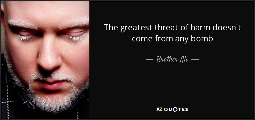 The greatest threat of harm doesn't come from any bomb - Brother Ali