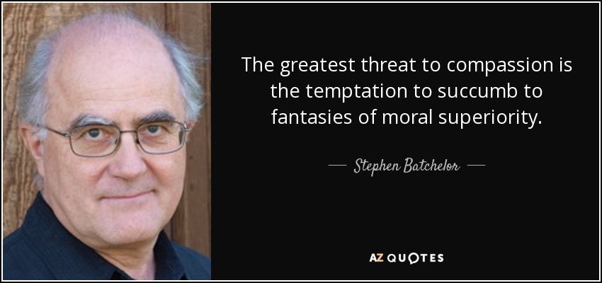The greatest threat to compassion is the temptation to succumb to fantasies of moral superiority. - Stephen Batchelor
