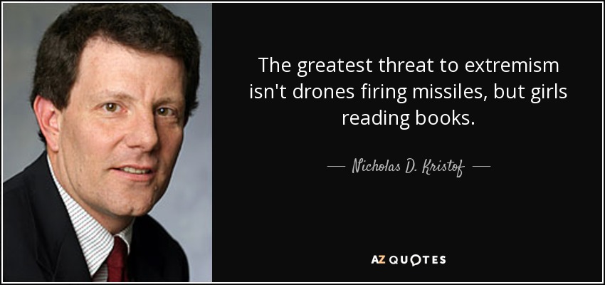 The greatest threat to extremism isn't drones firing missiles, but girls reading books. - Nicholas D. Kristof