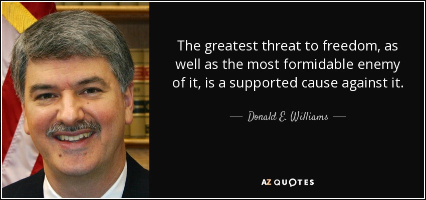 The greatest threat to freedom, as well as the most formidable enemy of it, is a supported cause against it. - Donald E. Williams, Jr.