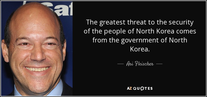 The greatest threat to the security of the people of North Korea comes from the government of North Korea. - Ari Fleischer
