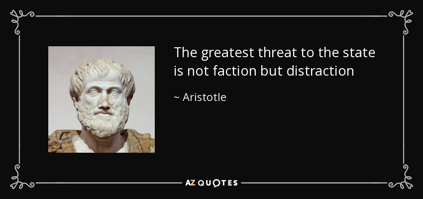 The greatest threat to the state is not faction but distraction - Aristotle