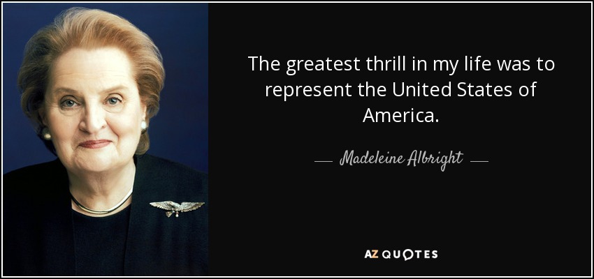 The greatest thrill in my life was to represent the United States of America. - Madeleine Albright