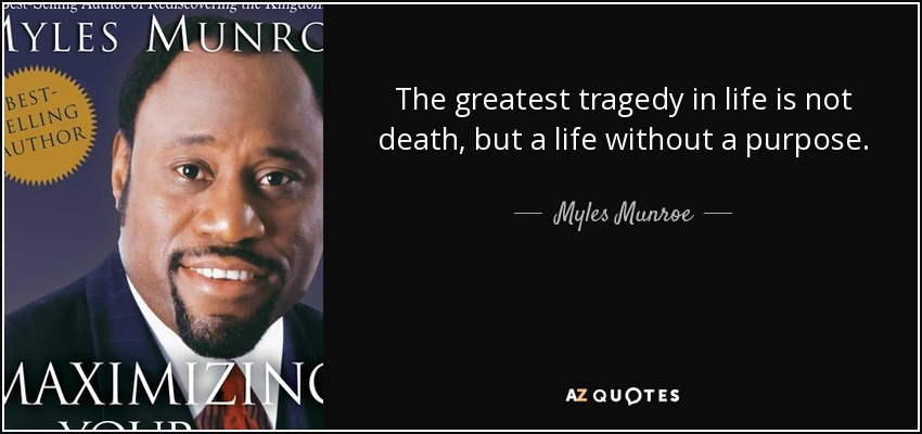 The greatest tragedy in life is not death, but a life without a purpose. - Myles Munroe