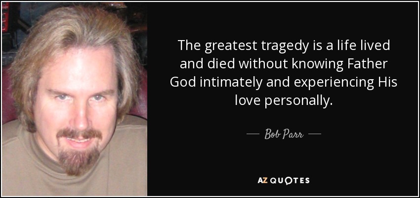 The greatest tragedy is a life lived and died without knowing Father God intimately and experiencing His love personally. - Bob Parr