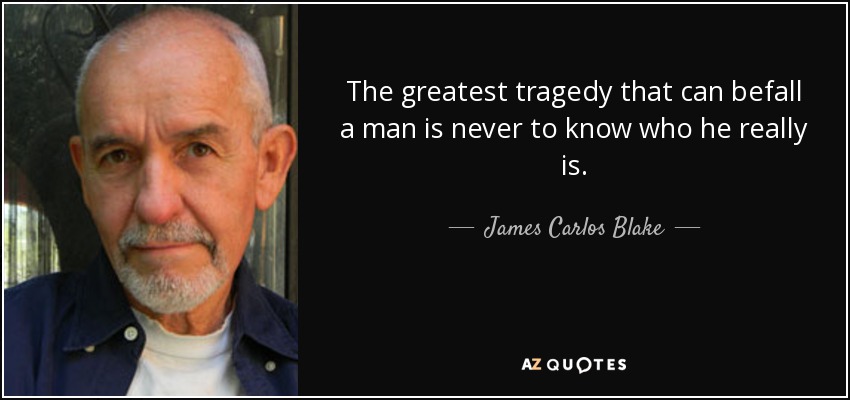 The greatest tragedy that can befall a man is never to know who he really is. - James Carlos Blake