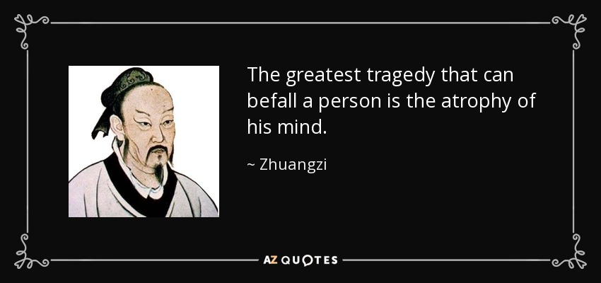 The greatest tragedy that can befall a person is the atrophy of his mind. - Zhuangzi