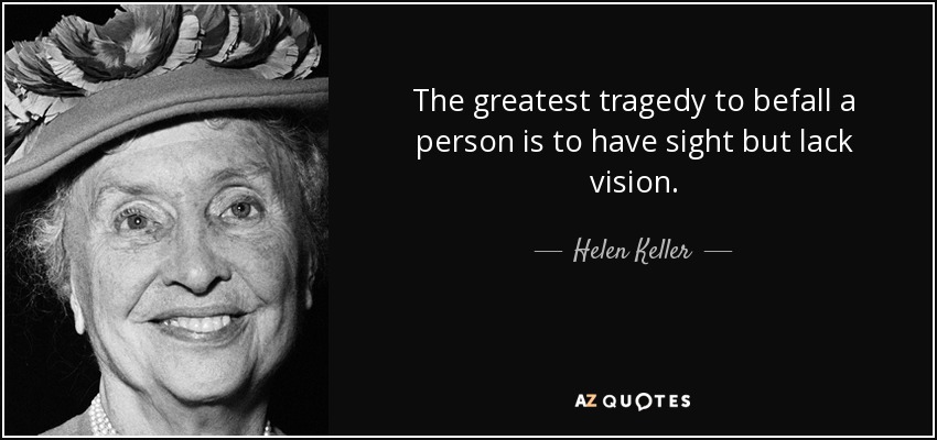 The greatest tragedy to befall a person is to have sight but lack vision. - Helen Keller