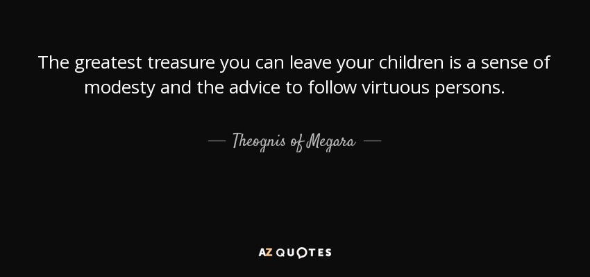 The greatest treasure you can leave your children is a sense of modesty and the advice to follow virtuous persons. - Theognis of Megara