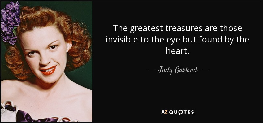 The greatest treasures are those invisible to the eye but found by the heart. - Judy Garland