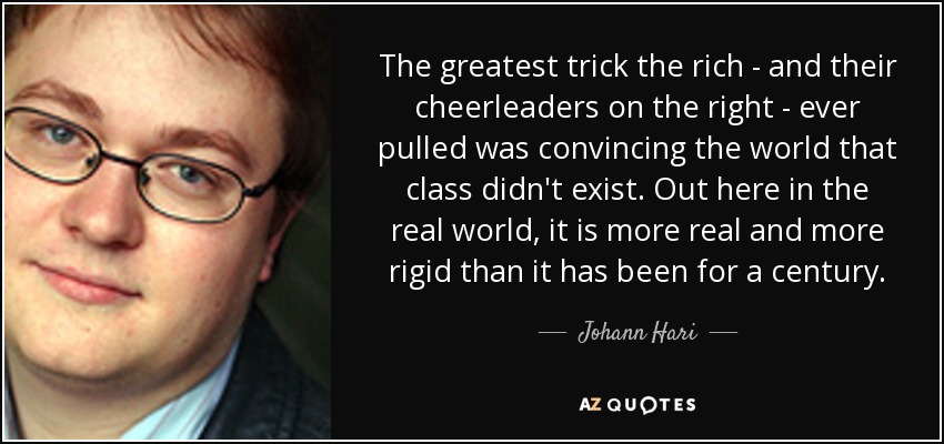 The greatest trick the rich - and their cheerleaders on the right - ever pulled was convincing the world that class didn't exist. Out here in the real world, it is more real and more rigid than it has been for a century. - Johann Hari
