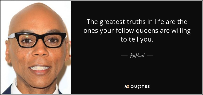 The greatest truths in life are the ones your fellow queens are willing to tell you. - RuPaul