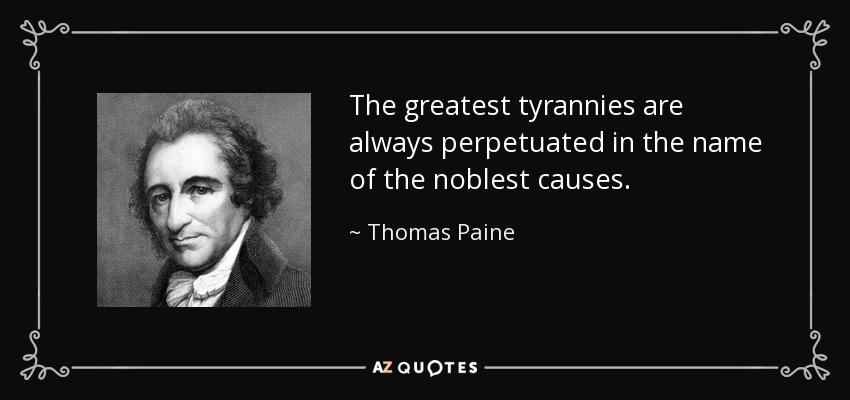 The greatest tyrannies are always perpetuated in the name of the noblest causes. - Thomas Paine
