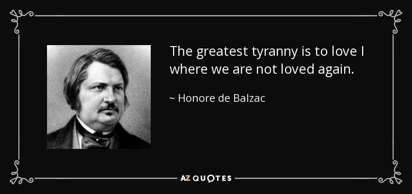 The greatest tyranny is to love I where we are not loved again. - Honore de Balzac