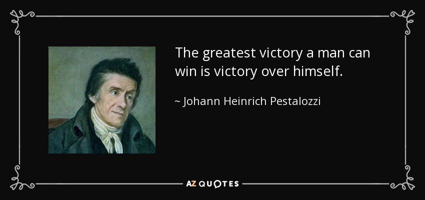 The greatest victory a man can win is victory over himself. - Johann Heinrich Pestalozzi