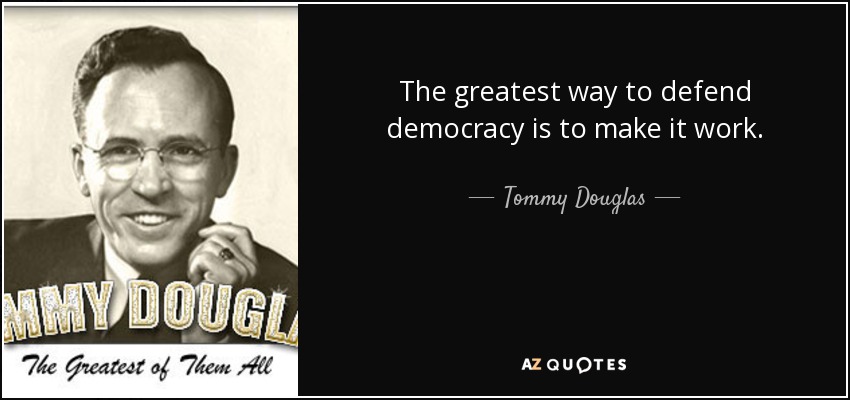 The greatest way to defend democracy is to make it work. - Tommy Douglas