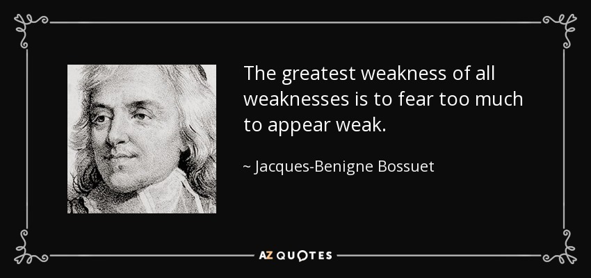 The greatest weakness of all weaknesses is to fear too much to appear weak. - Jacques-Benigne Bossuet