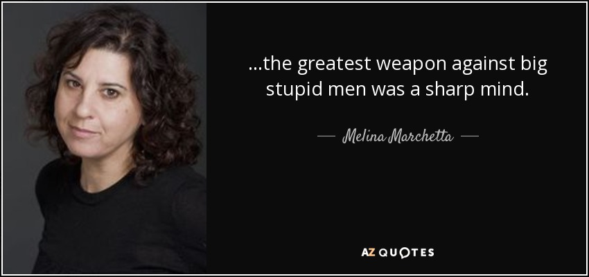 ...the greatest weapon against big stupid men was a sharp mind. - Melina Marchetta