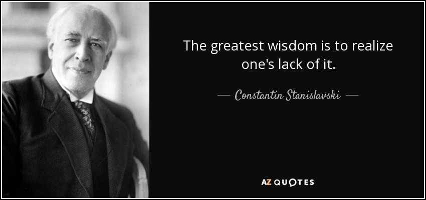 The greatest wisdom is to realize one's lack of it. - Constantin Stanislavski