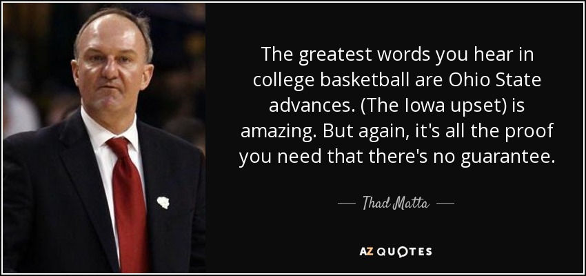 The greatest words you hear in college basketball are Ohio State advances. (The Iowa upset) is amazing. But again, it's all the proof you need that there's no guarantee. - Thad Matta