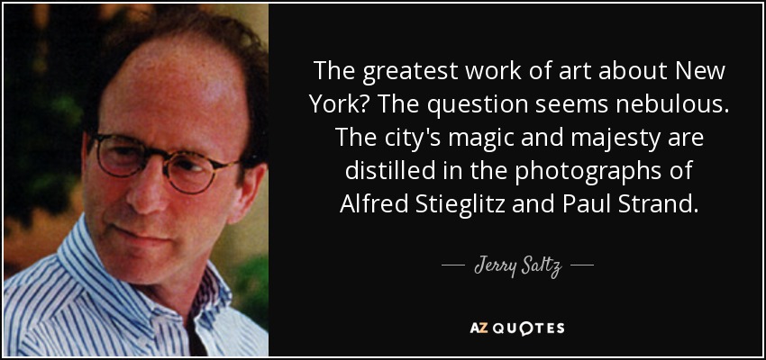 The greatest work of art about New York? The question seems nebulous. The city's magic and majesty are distilled in the photographs of Alfred Stieglitz and Paul Strand. - Jerry Saltz