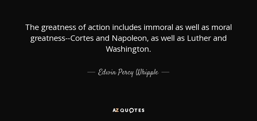 The greatness of action includes immoral as well as moral greatness--Cortes and Napoleon, as well as Luther and Washington. - Edwin Percy Whipple