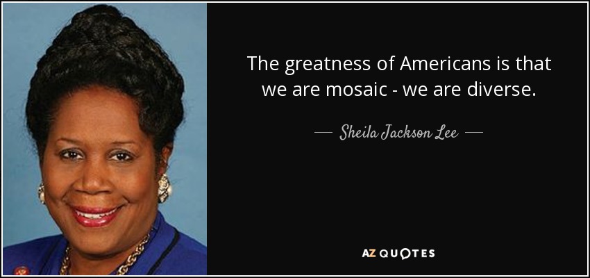 The greatness of Americans is that we are mosaic - we are diverse. - Sheila Jackson Lee