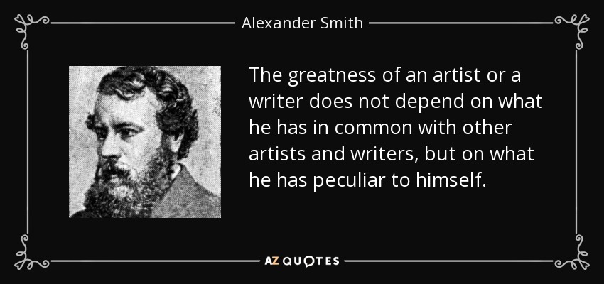 The greatness of an artist or a writer does not depend on what he has in common with other artists and writers, but on what he has peculiar to himself. - Alexander Smith