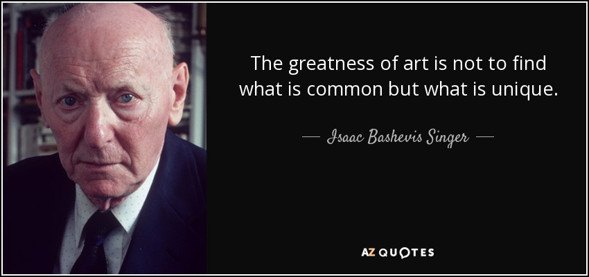 The greatness of art is not to find what is common but what is unique. - Isaac Bashevis Singer