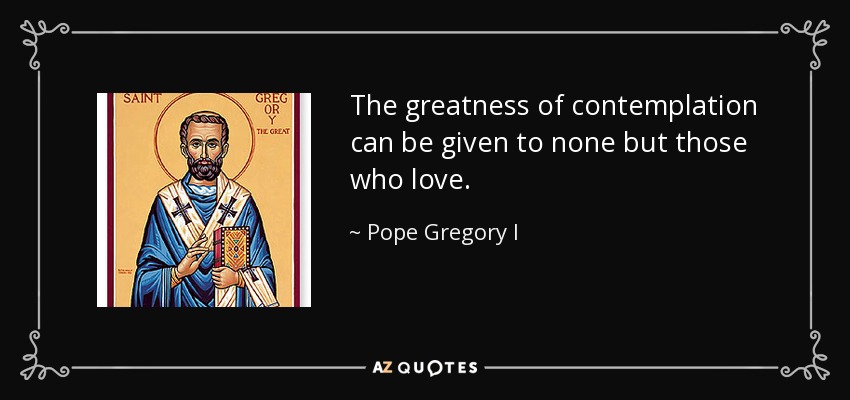 The greatness of contemplation can be given to none but those who love. - Pope Gregory I