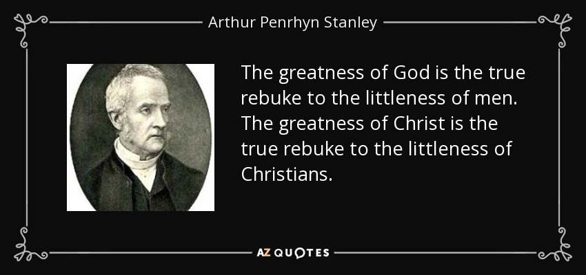 The greatness of God is the true rebuke to the littleness of men. The greatness of Christ is the true rebuke to the littleness of Christians. - Arthur Penrhyn Stanley