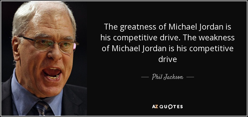 The greatness of Michael Jordan is his competitive drive. The weakness of Michael Jordan is his competitive drive - Phil Jackson