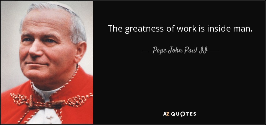 The greatness of work is inside man. - Pope John Paul II