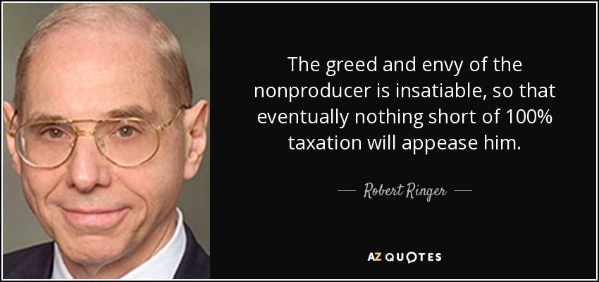 The greed and envy of the nonproducer is insatiable, so that eventually nothing short of 100% taxation will appease him. - Robert Ringer