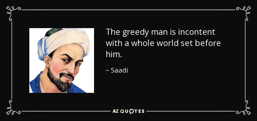 The greedy man is incontent with a whole world set before him. - Saadi