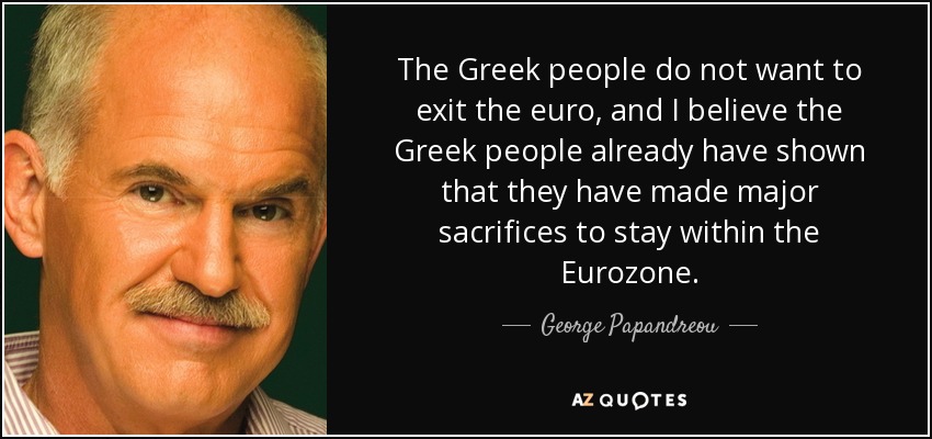The Greek people do not want to exit the euro, and I believe the Greek people already have shown that they have made major sacrifices to stay within the Eurozone. - George Papandreou