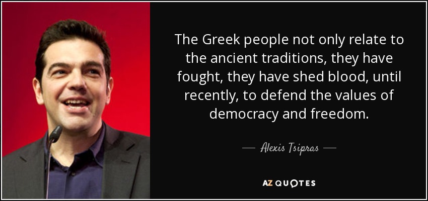 The Greek people not only relate to the ancient traditions, they have fought, they have shed blood, until recently, to defend the values of democracy and freedom. - Alexis Tsipras