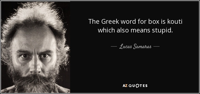 The Greek word for box is kouti which also means stupid. - Lucas Samaras