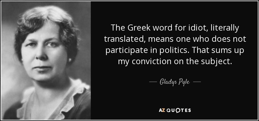 The Greek word for idiot, literally translated, means one who does not participate in politics. That sums up my conviction on the subject. - Gladys Pyle