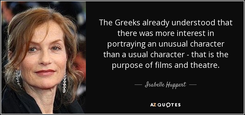 The Greeks already understood that there was more interest in portraying an unusual character than a usual character - that is the purpose of films and theatre. - Isabelle Huppert