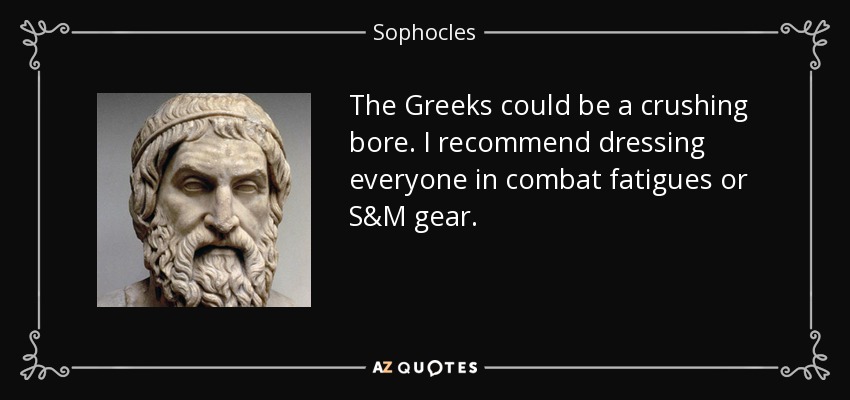 The Greeks could be a crushing bore. I recommend dressing everyone in combat fatigues or S&M gear. - Sophocles