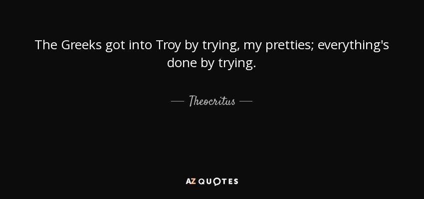The Greeks got into Troy by trying, my pretties; everything's done by trying. - Theocritus