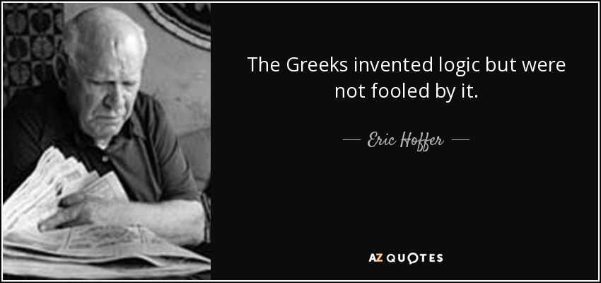 The Greeks invented logic but were not fooled by it. - Eric Hoffer