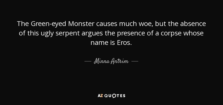 The Green-eyed Monster causes much woe, but the absence of this ugly serpent argues the presence of a corpse whose name is Eros. - Minna Antrim