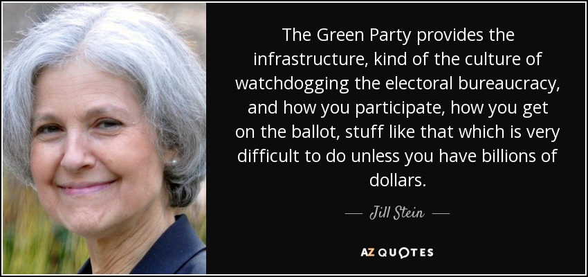 The Green Party provides the infrastructure, kind of the culture of watchdogging the electoral bureaucracy, and how you participate, how you get on the ballot, stuff like that which is very difficult to do unless you have billions of dollars. - Jill Stein