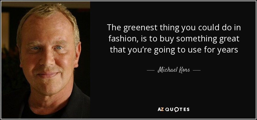 The greenest thing you could do in fashion, is to buy something great that you’re going to use for years - Michael Kors