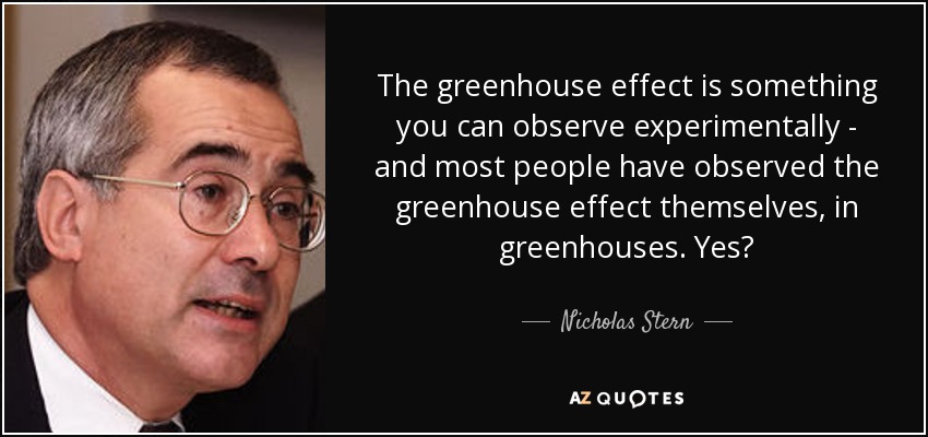 The greenhouse effect is something you can observe experimentally - and most people have observed the greenhouse effect themselves, in greenhouses. Yes? - Nicholas Stern