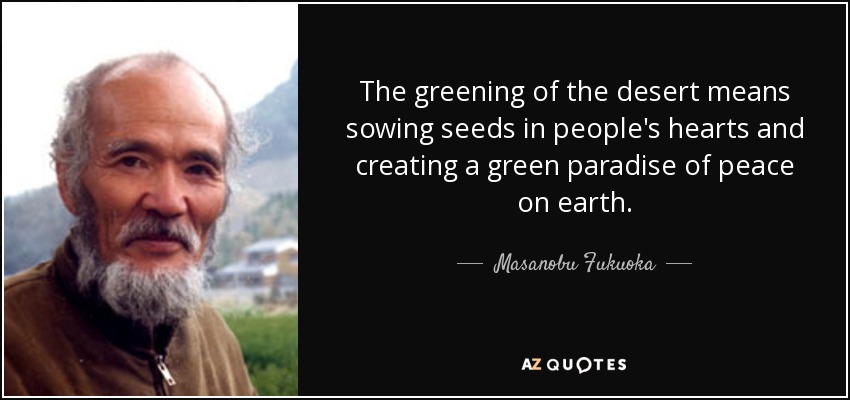 The greening of the desert means sowing seeds in people's hearts and creating a green paradise of peace on earth. - Masanobu Fukuoka