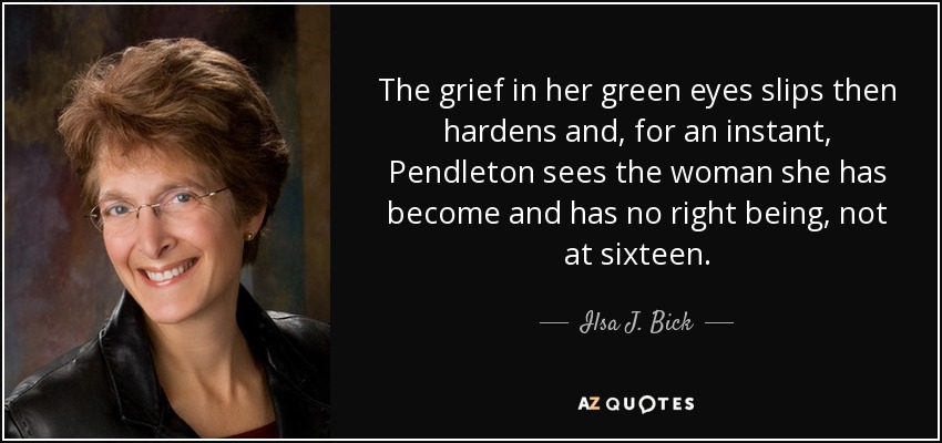The grief in her green eyes slips then hardens and, for an instant, Pendleton sees the woman she has become and has no right being, not at sixteen. - Ilsa J. Bick